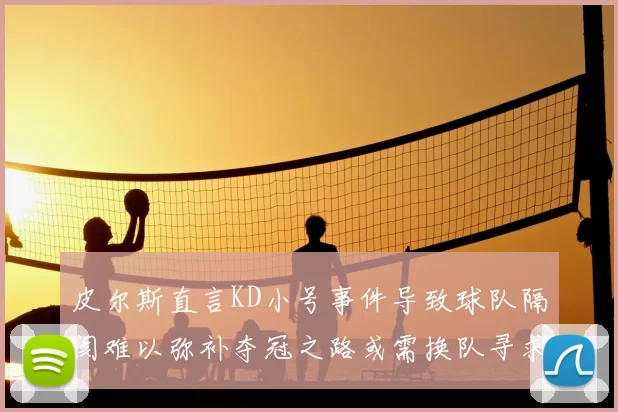 皮尔斯直言KD小号事件导致球队隔阂难以弥补夺冠之路或需换队寻求新机会