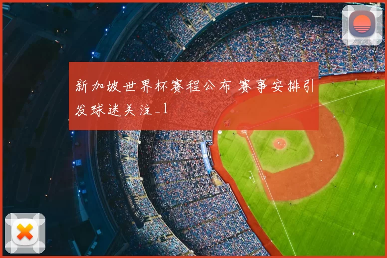 新加坡世界杯赛程公布 赛事安排引发球迷关注_1