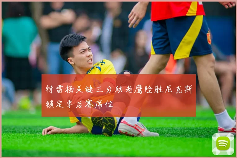 特雷杨关键三分助老鹰险胜尼克斯锁定季后赛席位