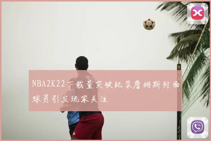NBA2K22下载量突破纪录詹姆斯封面球员引发玩家关注