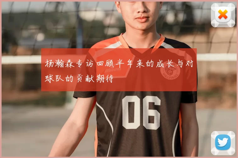 杨瀚森专访回顾半年来的成长与对球队的贡献期待