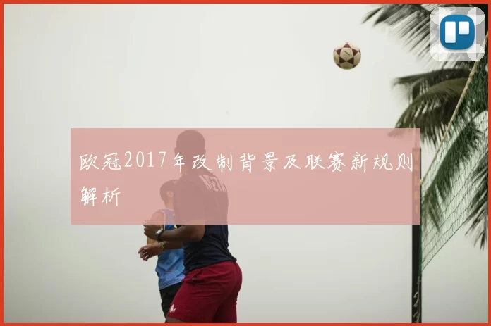 欧冠2017年改制背景及联赛新规则解析
