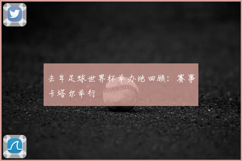 去年足球世界杯举办地回顾：赛事卡塔尔举行
