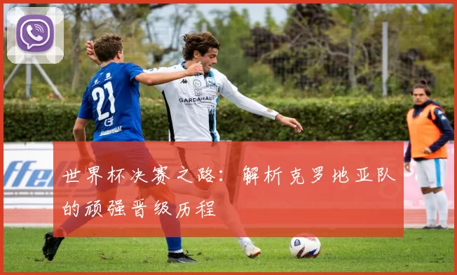 世界杯决赛之路：解析克罗地亚队的顽强晋级历程