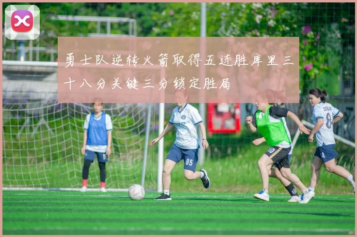 勇士队逆转火箭取得五连胜库里三十八分关键三分锁定胜局