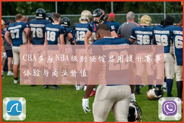 CBA多座NBA级别场馆启用提升赛事体验与商业价值