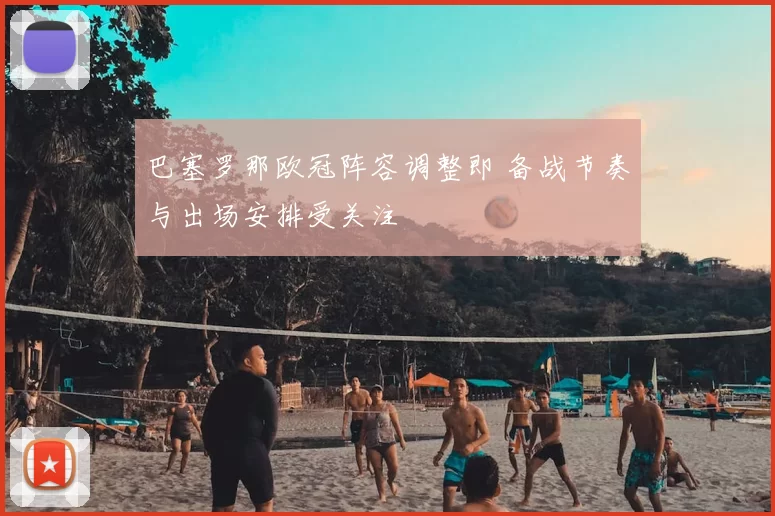 巴塞罗那欧冠阵容调整即 备战节奏与出场安排受关注