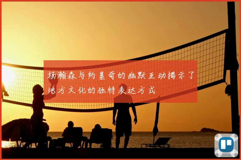 杨瀚森与约基奇的幽默互动揭示了地方文化的独特表达方式