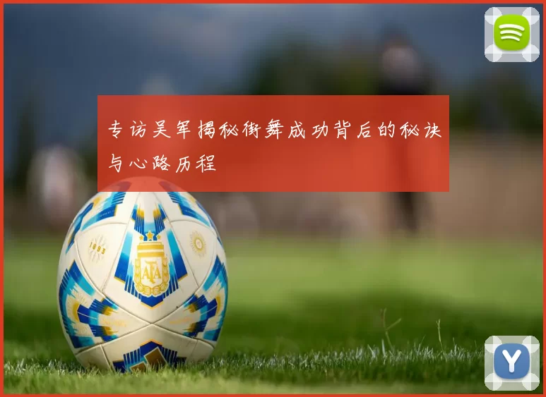 专访吴军揭秘街舞成功背后的秘诀与心路历程