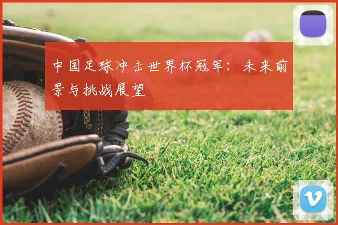 中国足球冲击世界杯冠军：未来前景与挑战展望