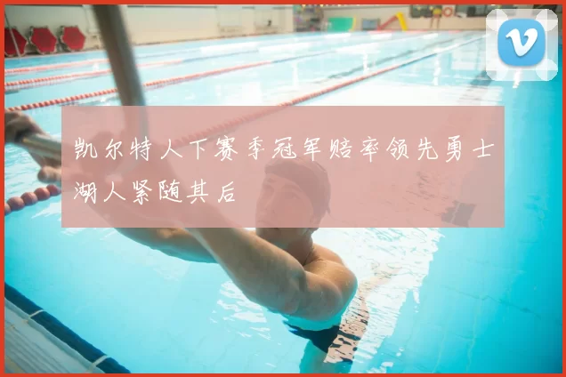 凯尔特人下赛季冠军赔率领先勇士湖人紧随其后