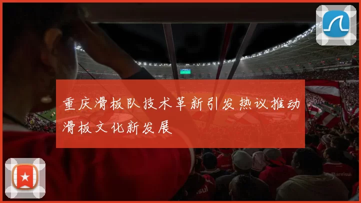 重庆滑板队技术革新引发热议推动滑板文化新发展