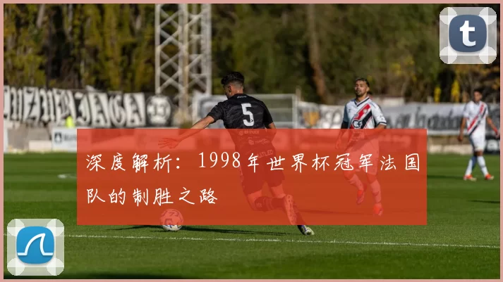 深度解析：1998年世界杯冠军法国队的制胜之路