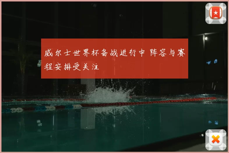 威尔士世界杯备战进行中 阵容与赛程安排受关注