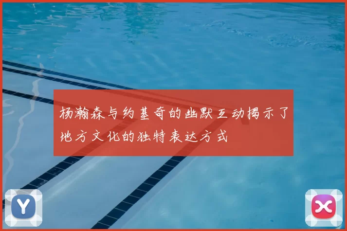 杨瀚森与约基奇的幽默互动揭示了地方文化的独特表达方式