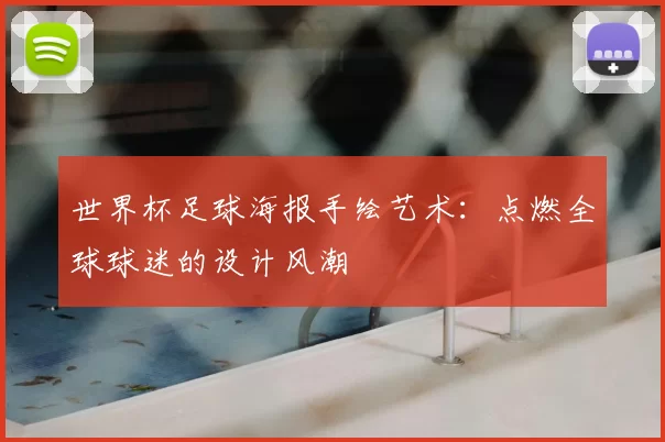 世界杯足球海报手绘艺术：点燃全球球迷的设计风潮