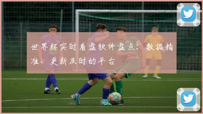 世界杯实时看盘软件盘点：数据精准、更新及时的平台