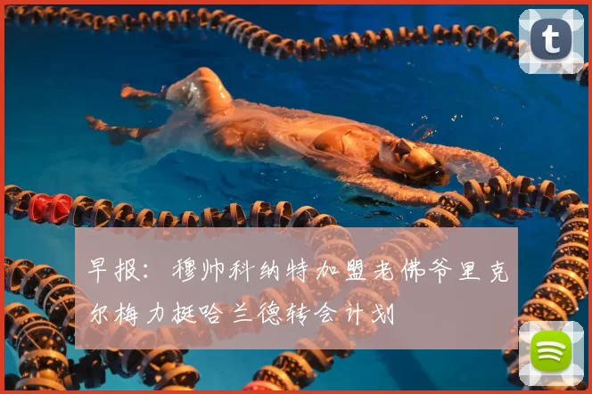 早报：穆帅科纳特加盟老佛爷里克尔梅力挺哈兰德转会计划