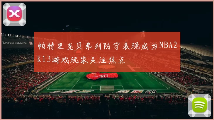 帕特里克贝弗利防守表现成为NBA2K13游戏玩家关注焦点