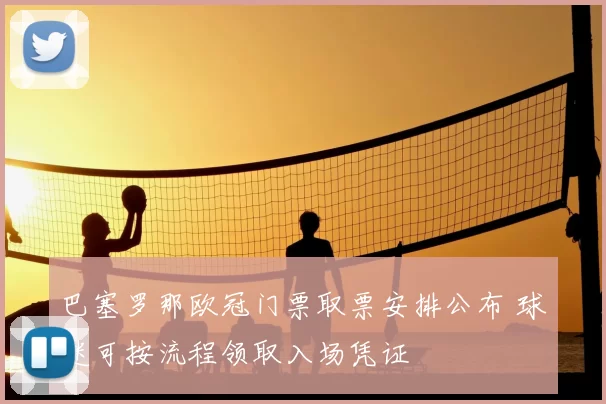 巴塞罗那欧冠门票取票安排公布 球迷可按流程领取入场凭证