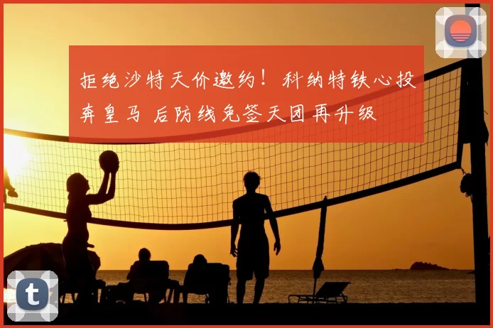 拒绝沙特天价邀约！科纳特铁心投奔皇马 后防线免签天团再升级