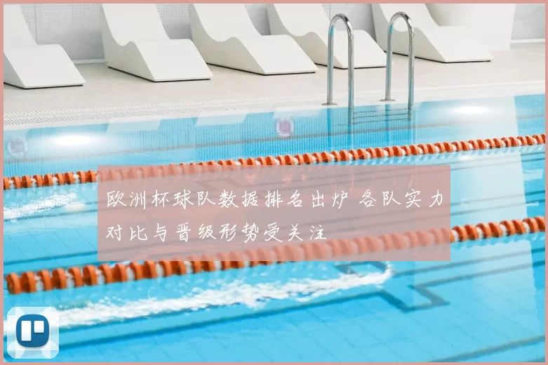 欧洲杯球队数据排名出炉 各队实力对比与晋级形势受关注