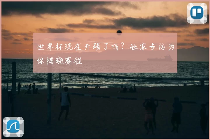 世界杯现在开踢了吗？独家专访为你揭晓赛程