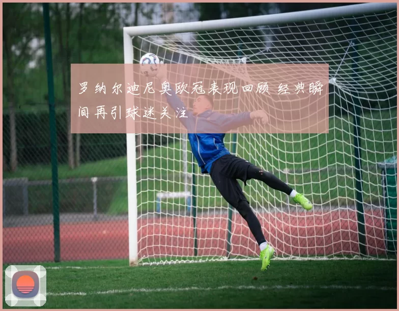 罗纳尔迪尼奥欧冠表现回顾 经典瞬间再引球迷关注