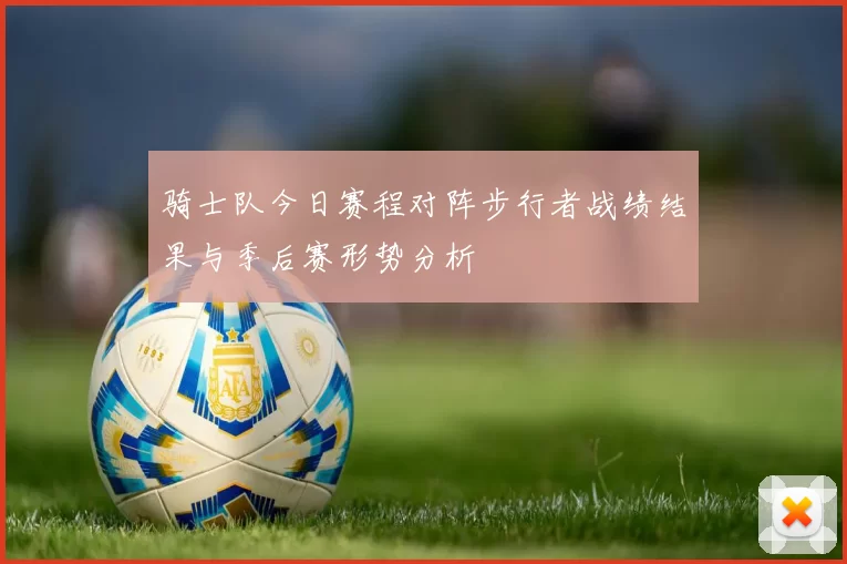 骑士队今日赛程对阵步行者战绩结果与季后赛形势分析