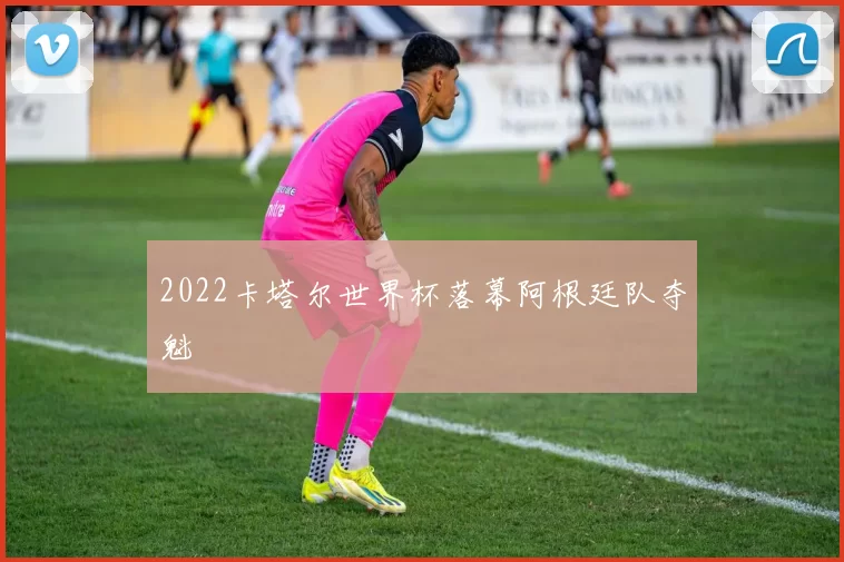 2022卡塔尔世界杯落幕阿根廷队夺魁